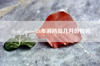 齐齐哈尔21年消防员几月份报名