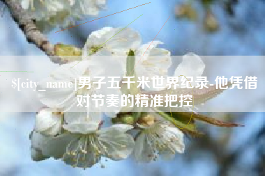 齐齐哈尔男子五千米世界纪录-他凭借对节奏的精准把控