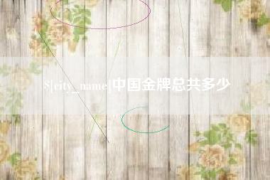 齐齐哈尔中国金牌总共多少