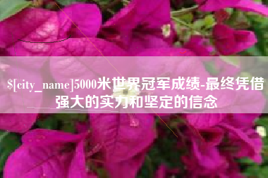 齐齐哈尔5000米世界冠军成绩-最终凭借强大的实力和坚定的信念