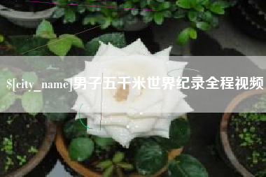 齐齐哈尔男子五千米世界纪录全程视频