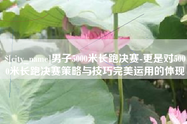 齐齐哈尔男子5000米长跑决赛-更是对5000米长跑决赛策略与技巧完美运用的体现