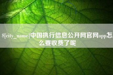 齐齐哈尔中国执行信息公开网官网app怎么要收费了呢