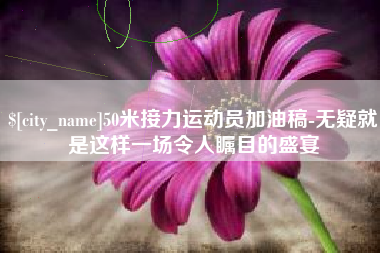 齐齐哈尔50米接力运动员加油稿-无疑就是这样一场令人瞩目的盛宴