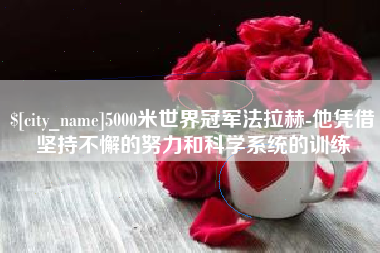 齐齐哈尔5000米世界冠军法拉赫-他凭借坚持不懈的努力和科学系统的训练