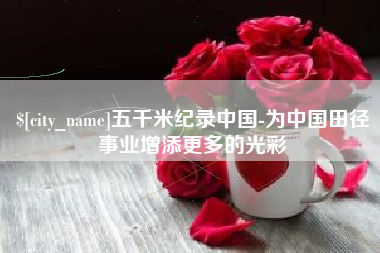 齐齐哈尔五千米纪录中国-为中国田径事业增添更多的光彩