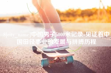 齐齐哈尔中国男子5000米记录-见证着中国田径事业的发展与拼搏历程