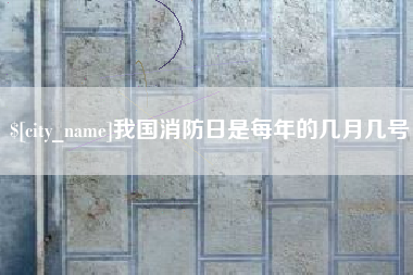 齐齐哈尔我国消防日是每年的几月几号