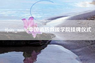 齐齐哈尔中国消防救援学院挂牌仪式