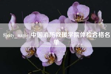齐齐哈尔中国消防救援学院体检合格名单