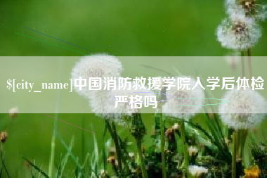 齐齐哈尔中国消防救援学院入学后体检严格吗
