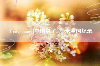 齐齐哈尔中国男子5000米全国纪录
