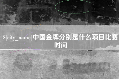 齐齐哈尔中国金牌分别是什么项目比赛时间