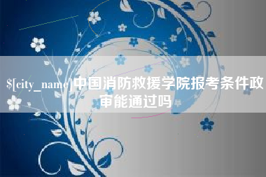齐齐哈尔中国消防救援学院报考条件政审能通过吗